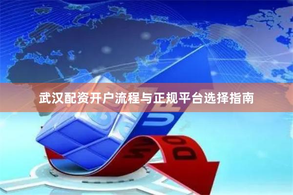 武汉配资开户流程与正规平台选择指南