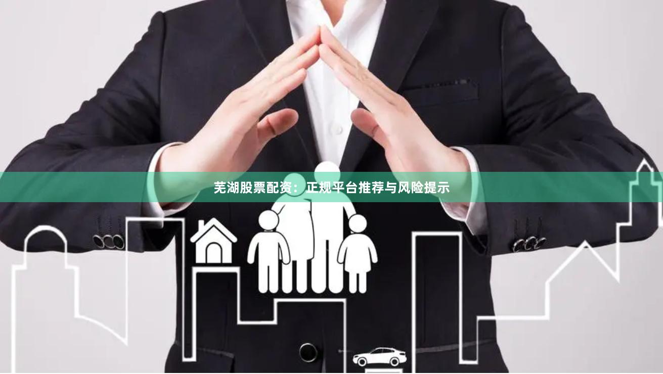 芜湖股票配资：正规平台推荐与风险提示