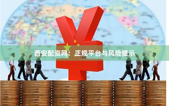 西安配资网：正规平台与风险提示